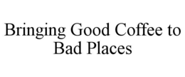 BRINGING GOOD COFFEE TO BAD PLACES trademark
