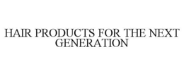 HAIR PRODUCTS FOR THE NEXT GENERATION trademark