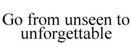 GO FROM UNSEEN TO UNFORGETTABLE trademark
