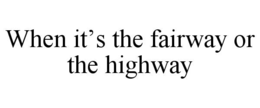 WHEN IT’S THE FAIRWAY OR THE HIGHWAY trademark