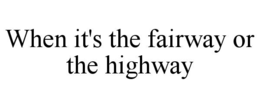 WHEN IT'S THE FAIRWAY OR THE HIGHWAY trademark