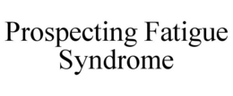 PROSPECTING FATIGUE SYNDROME trademark