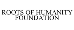 ROOTS OF HUMANITY FOUNDATION trademark