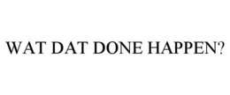 WAT DAT DONE HAPPEN? trademark