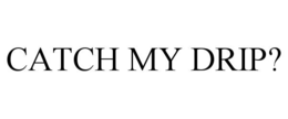 CATCH MY DRIP? trademark