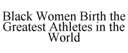 BLACK WOMEN BIRTH THE GREATEST ATHLETES IN THE WORLD trademark