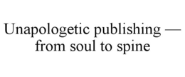 UNAPOLOGETIC PUBLISHING — FROM SOUL TO SPINE trademark