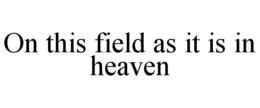 ON THIS FIELD AS IT IS IN HEAVEN trademark