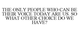 THE ONLY PEOPLE WHO CAN BE THEIR VOICE TODAY ARE US. SO WHAT OTHER CHOICE DO WE HAVE? trademark