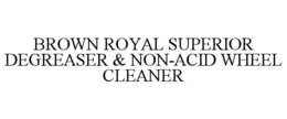 BROWN ROYAL SUPERIOR DEGREASER & NON-ACID WHEEL CLEANER trademark