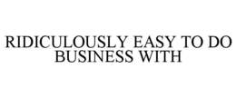 RIDICULOUSLY EASY TO DO BUSINESS WITH trademark