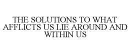 THE SOLUTIONS TO WHAT AFFLICTS US LIE AROUND AND WITHIN US trademark