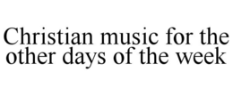 CHRISTIAN MUSIC FOR THE OTHER DAYS OF THE WEEK trademark