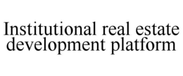 INSTITUTIONAL REAL ESTATE DEVELOPMENT PLATFORM trademark