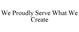 WE PROUDLY SERVE WHAT WE CREATE trademark