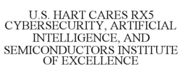 U.S. HART CARES RX5 CYBERSECURITY, ARTIFICIAL INTELLIGENCE, AND SEMICONDUCTORS INSTITUTE OF EXCELLENCE trademark