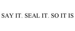 SAY IT. SEAL IT. SO IT IS trademark
