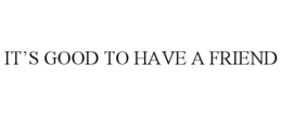 IT’S GOOD TO HAVE A FRIEND trademark