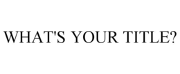 WHAT'S YOUR TITLE? trademark