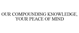 OUR COMPOUNDING KNOWLEDGE, YOUR PEACE OF MIND trademark