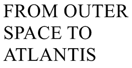 FROM OUTER SPACE TO ATLANTIS trademark
