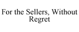 FOR THE SELLERS, WITHOUT REGRET trademark