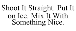 SHOOT IT STRAIGHT. PUT IT ON ICE. MIX IT WITH SOMETHING NICE. trademark