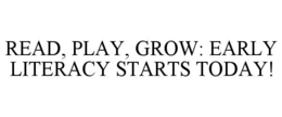 READ, PLAY, GROW: EARLY LITERACY STARTS TODAY! trademark
