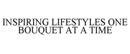 INSPIRING LIFESTYLES ONE BOUQUET AT A TIME trademark