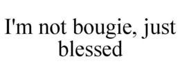 I'M NOT BOUGIE, JUST BLESSED trademark