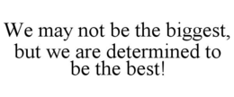 WE MAY NOT BE THE BIGGEST, BUT WE ARE DETERMINED TO BE THE BEST! trademark