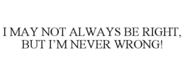 I MAY NOT ALWAYS BE RIGHT, BUT I’M NEVER WRONG! trademark