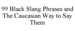 99 BLACK SLANG PHRASES AND THE CAUCASIAN WAY TO SAY THEM trademark
