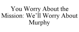 YOU WORRY ABOUT THE MISSION: WE’LL WORRY ABOUT MURPHY trademark