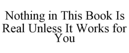 NOTHING IN THIS BOOK IS REAL UNLESS IT WORKS FOR YOU trademark