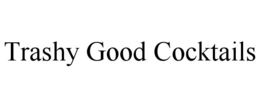 TRASHY GOOD COCKTAILS trademark