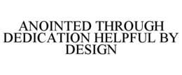 ANOINTED THROUGH DEDICATION HELPFUL BY DESIGN trademark