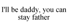 I'LL BE DADDY, YOU CAN STAY FATHER trademark