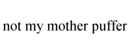 NOT MY MOTHER PUFFER trademark