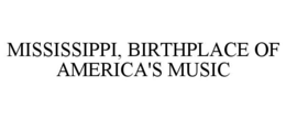 MISSISSIPPI, BIRTHPLACE OF AMERICA'S MUSIC trademark