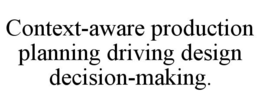 CONTEXT-AWARE PRODUCTION PLANNING DRIVING DESIGN DECISION-MAKING. trademark