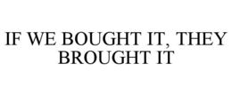 IF WE BOUGHT IT, THEY BROUGHT IT trademark