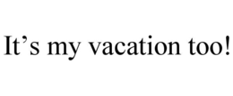 IT’S MY VACATION TOO! trademark