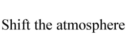SHIFT THE ATMOSPHERE trademark