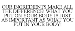 OUR INGREDIENTS MAKE ALL THE DIFFERENCE! WHAT YOU PUT ON YOUR BODY IS JUST AS IMPORTANT AS WHAT YOU PUT IN YOUR BODY! trademark