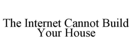 THE INTERNET CANNOT BUILD YOUR HOUSE trademark