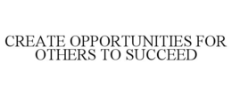 CREATE OPPORTUNITIES FOR OTHERS TO SUCCEED trademark