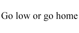 GO LOW OR GO HOME trademark