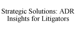 STRATEGIC SOLUTIONS: ADR INSIGHTS FOR LITIGATORS trademark