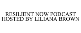RESILIENT NOW PODCAST HOSTED BY LILIANA BROWN trademark
